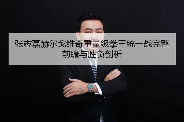 张志磊赫尔戈维奇重量级拳王统一战完整前瞻与胜负剖析